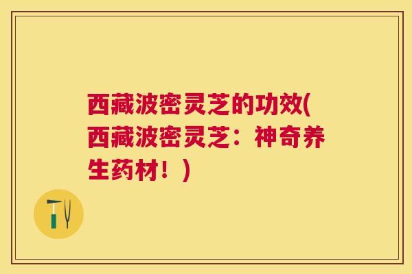 西藏波密灵芝的功效(西藏波密灵芝:神奇养生药材!) 西藏波密灵芝的功效(西藏波密灵芝:神奇养生药材!)