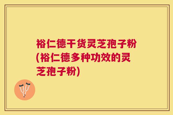 裕仁德干货灵芝孢子粉(裕仁德多种功效的灵芝孢子粉) 裕仁德干货灵芝孢子粉(裕仁德多种功效的灵芝孢子粉)