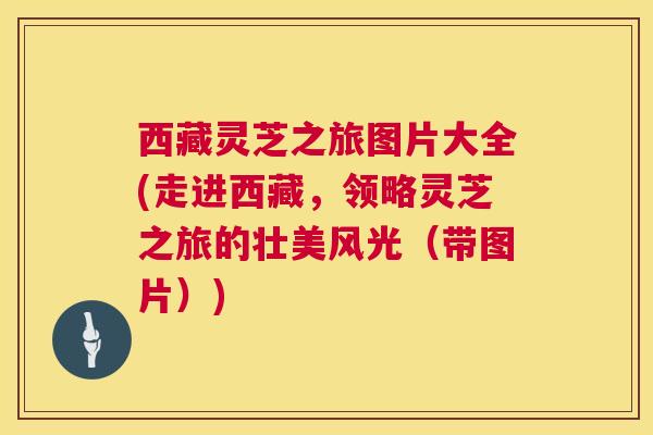 西藏灵芝之旅图片大全(走进西藏,领略灵芝之旅的壮美风光(带图片)) 西藏灵芝之旅图片大全(走进西藏,领略灵芝之旅的壮美风光(带图片))