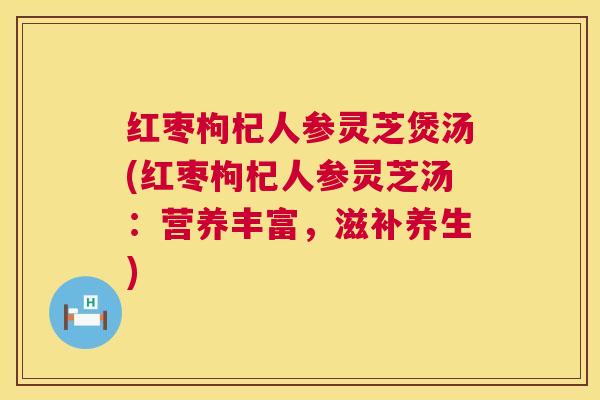 红枣枸杞人参灵芝煲汤(红枣枸杞人参灵芝汤:营养丰富,滋补养生) 红枣枸杞人参灵芝煲汤(红枣枸杞人参灵芝汤:营养丰富,滋补养生)