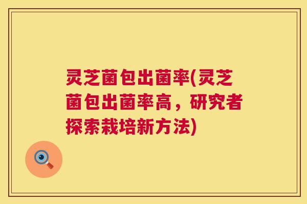 灵芝菌包出菌率(灵芝菌包出菌率高,研究者探索栽培新方法) 灵芝菌包出菌率(灵芝菌包出菌率高,研究者探索栽培新方法)