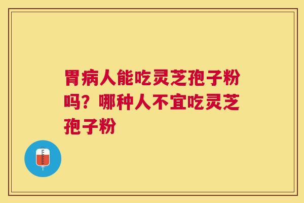 胃人能吃灵芝孢子粉吗?哪种人不宜吃灵芝孢子粉 胃人能吃灵芝孢子粉吗?哪种人不宜吃灵芝孢子粉