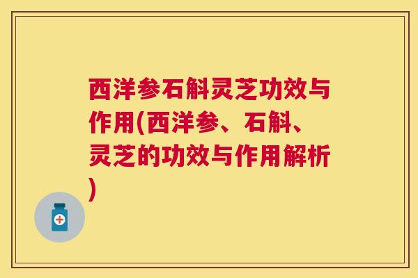 西洋参石斛灵芝功效与作用(西洋参、石斛、灵芝的功效与作用解析) 西洋参石斛灵芝功效与作用(西洋参、石斛、灵芝的功效与作用解析)
