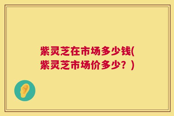 紫灵芝在市场多少钱(紫灵芝市场价多少?) 紫灵芝在市场多少钱(紫灵芝市场价多少?)