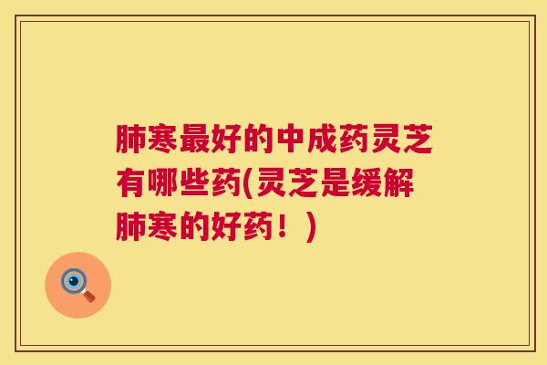 寒好的中成药灵芝有哪些药(灵芝是缓解寒的好药!) 寒好的中成药灵芝有哪些药(灵芝是缓解寒的好药!)