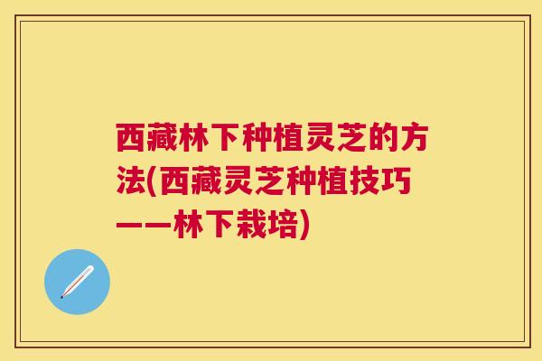 西藏林下种植灵芝的方法(西藏灵芝种植技巧——林下栽培) 西藏林下种植灵芝的方法(西藏灵芝种植技巧——林下栽培)