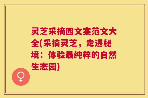 灵芝采摘园文案范文大全(采摘灵芝,走进秘境:体验纯粹的自然生态园) 灵芝采摘园文案范文大全(采摘灵芝,走进秘境:体验纯粹的自然生态园)