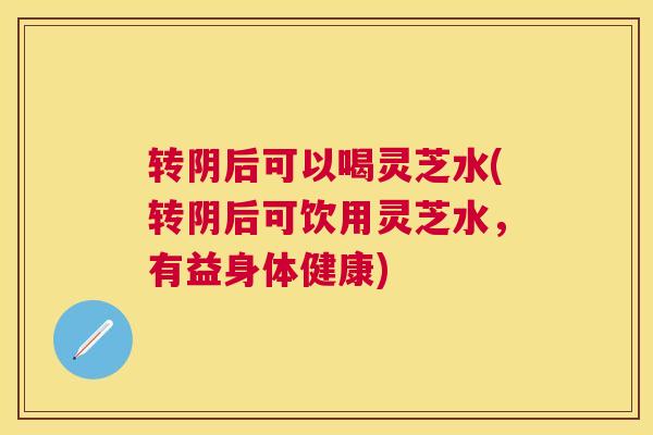 转阴后可以喝灵芝水(转阴后可饮用灵芝水,有益身体健康) 转阴后可以喝灵芝水(转阴后可饮用灵芝水,有益身体健康)
