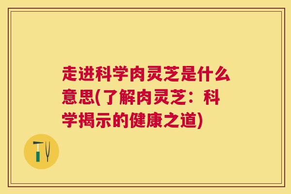走进科学肉灵芝是什么意思(了解肉灵芝:科学揭示的健康之道) 走进科学肉灵芝是什么意思(了解肉灵芝:科学揭示的健康之道)