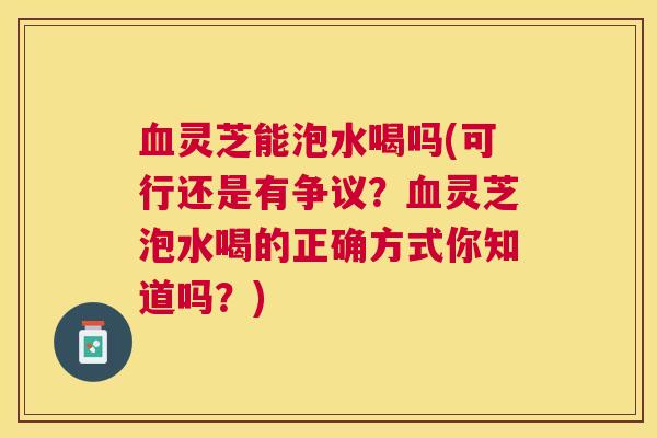 灵芝能泡水喝吗(可行还是有争议?灵芝泡水喝的正确方式你知道吗?) 灵芝能泡水喝吗(可行还是有争议?灵芝泡水喝的正确方式你知道吗?)