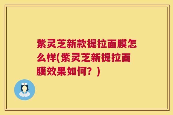 紫灵芝新款提拉面膜怎么样(紫灵芝新提拉面膜效果如何?) 紫灵芝新款提拉面膜怎么样(紫灵芝新提拉面膜效果如何?)