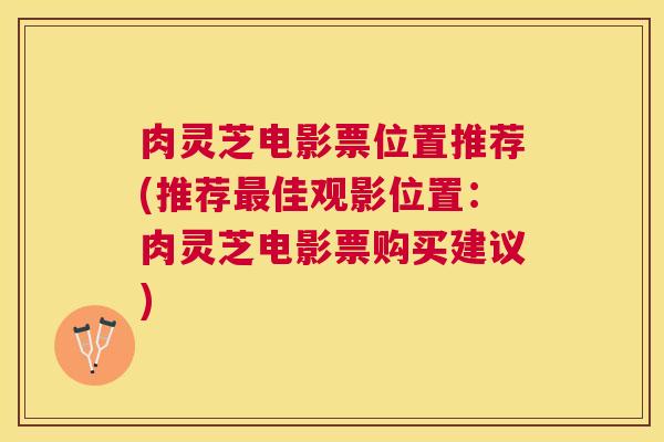 肉灵芝电影票位置推荐(推荐佳观影位置:肉灵芝电影票购买建议) 肉灵芝电影票位置推荐(推荐佳观影位置:肉灵芝电影票购买建议)
