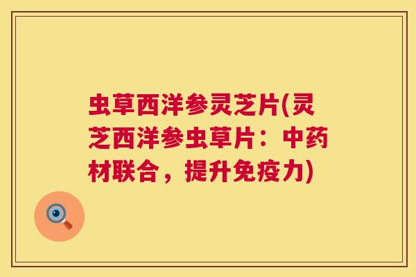 虫草西洋参灵芝片(灵芝西洋参虫草片:材联合,提升免疫力) 虫草西洋参灵芝片(灵芝西洋参虫草片:材联合,提升免疫力)