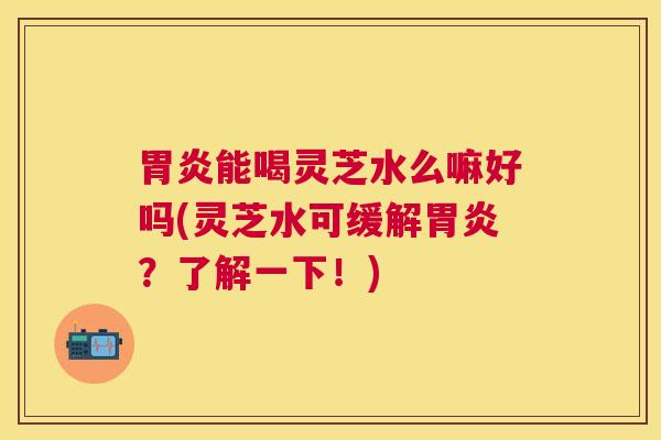 能喝灵芝水么嘛好吗(灵芝水可缓解?了解一下!) 能喝灵芝水么嘛好吗(灵芝水可缓解?了解一下!)