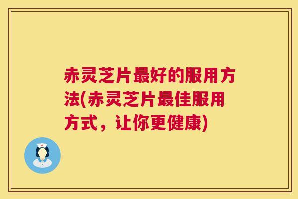 赤灵芝片好的服用方法(赤灵芝片佳服用方式,让你更健康) 赤灵芝片好的服用方法(赤灵芝片佳服用方式,让你更健康)