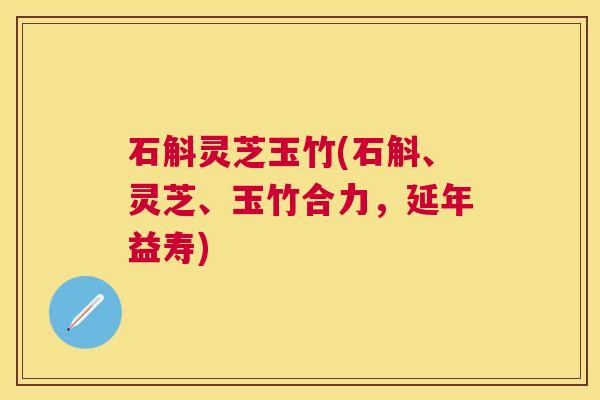 石斛灵芝玉竹(石斛、灵芝、玉竹合力,延年益寿) 石斛灵芝玉竹(石斛、灵芝、玉竹合力,延年益寿)