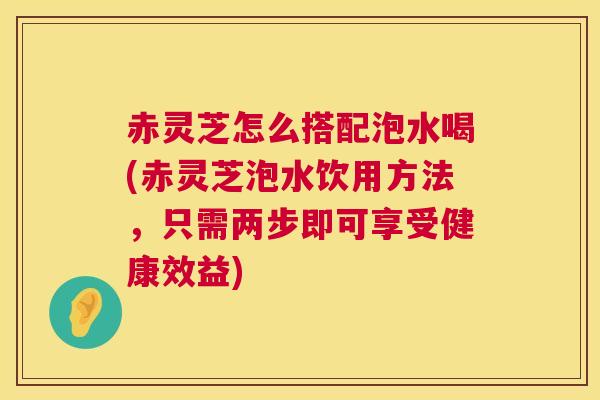 赤灵芝怎么搭配泡水喝(赤灵芝泡水饮用方法,只需两步即可享受健康效益) 赤灵芝怎么搭配泡水喝(赤灵芝泡水饮用方法,只需两步即可享受健康效益)