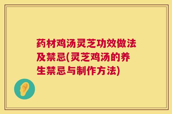 药材鸡汤灵芝功效做法及禁忌(灵芝鸡汤的养生禁忌与制作方法) 药材鸡汤灵芝功效做法及禁忌(灵芝鸡汤的养生禁忌与制作方法)