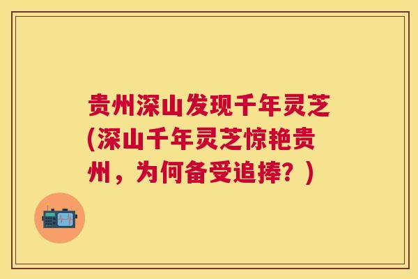 贵州深山发现千年灵芝(深山千年灵芝惊艳贵州,为何备受追捧?) 贵州深山发现千年灵芝(深山千年灵芝惊艳贵州,为何备受追捧?)