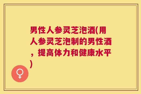 男性人参灵芝泡酒(用人参灵芝泡制的男性酒，提高体力和健康水平)