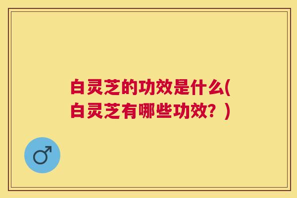 白灵芝的功效是什么(白灵芝有哪些功效?) 白灵芝的功效是什么(白灵芝有哪些功效?)