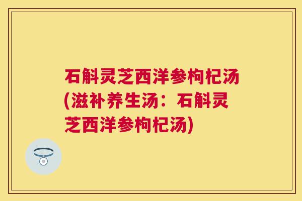 石斛灵芝西洋参枸杞汤(滋补养生汤:石斛灵芝西洋参枸杞汤) 石斛灵芝西洋参枸杞汤(滋补养生汤:石斛灵芝西洋参枸杞汤)