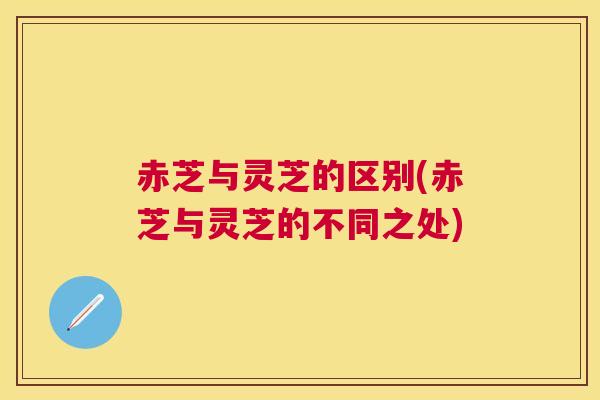 赤芝与灵芝的区别(赤芝与灵芝的不同之处) 赤芝与灵芝的区别(赤芝与灵芝的不同之处)
