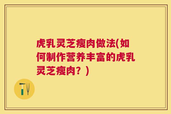 虎乳灵芝瘦肉做法(如何制作营养丰富的虎乳灵芝瘦肉?) 虎乳灵芝瘦肉做法(如何制作营养丰富的虎乳灵芝瘦肉?)