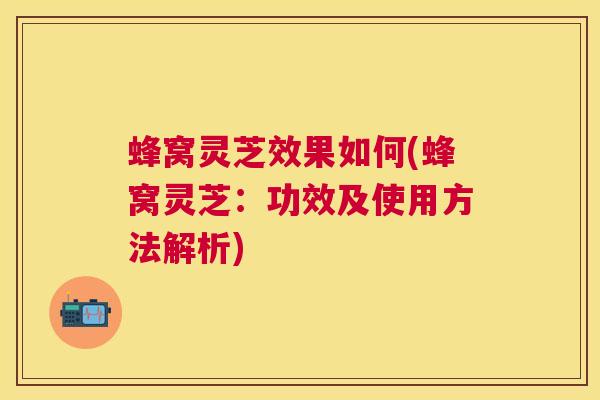 蜂窝灵芝效果如何(蜂窝灵芝:功效及使用方法解析) 蜂窝灵芝效果如何(蜂窝灵芝:功效及使用方法解析)