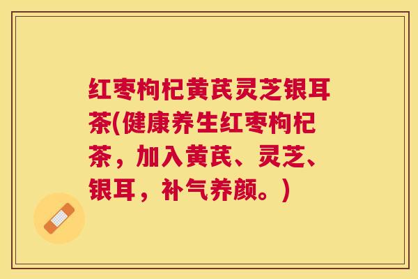 红枣枸杞黄芪灵芝银耳茶(健康养生红枣枸杞茶,加入黄芪、灵芝、银耳,养颜。) 红枣枸杞黄芪灵芝银耳茶(健康养生红枣枸杞茶,加入黄芪、灵芝、银耳,养颜。)