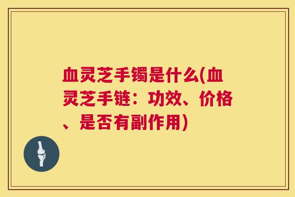 灵芝手镯是什么(灵芝手链:功效、价格、是否有副作用) 灵芝手镯是什么(灵芝手链:功效、价格、是否有副作用)
