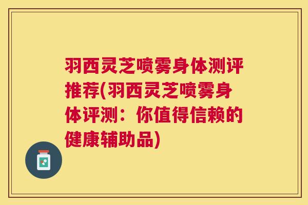 羽西灵芝喷雾身体测评推荐(羽西灵芝喷雾身体评测：你值得信赖的健康辅助品)