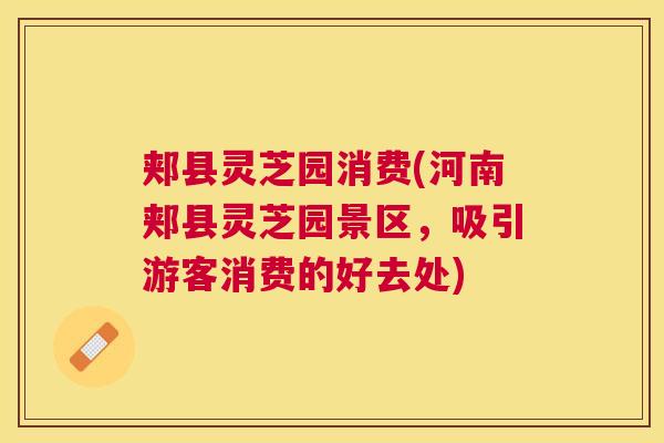 郏县灵芝园消费(河南郏县灵芝园景区,吸引游客消费的好去处) 郏县灵芝园消费(河南郏县灵芝园景区,吸引游客消费的好去处)