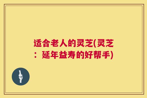 适合老人的灵芝(灵芝：延年益寿的好帮手)