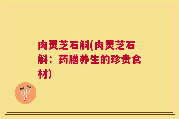 肉灵芝石斛(肉灵芝石斛:药膳养生的珍贵食材) 肉灵芝石斛(肉灵芝石斛:药膳养生的珍贵食材)
