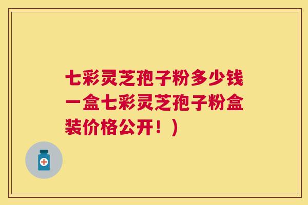七彩灵芝孢子粉多少钱一盒七彩灵芝孢子粉盒装价格公开!) 七彩灵芝孢子粉多少钱一盒七彩灵芝孢子粉盒装价格公开!)