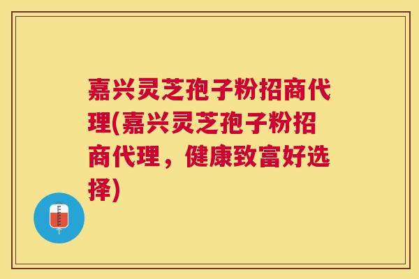 嘉兴灵芝孢子粉招商代理(嘉兴灵芝孢子粉招商代理，健康致富好选择)