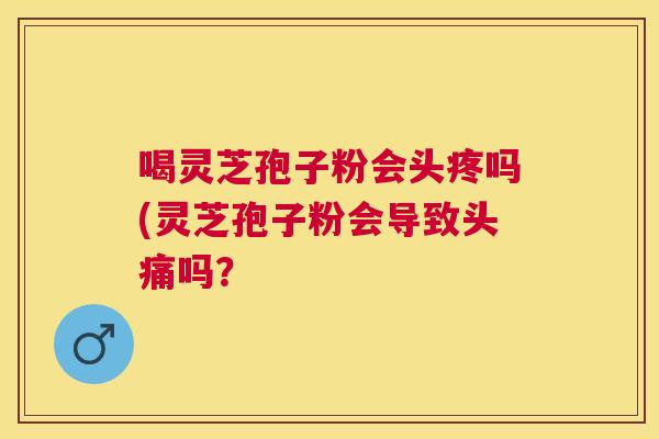 喝灵芝孢子粉会头疼吗(灵芝孢子粉会导致头痛吗? 喝灵芝孢子粉会头疼吗(灵芝孢子粉会导致头痛吗?