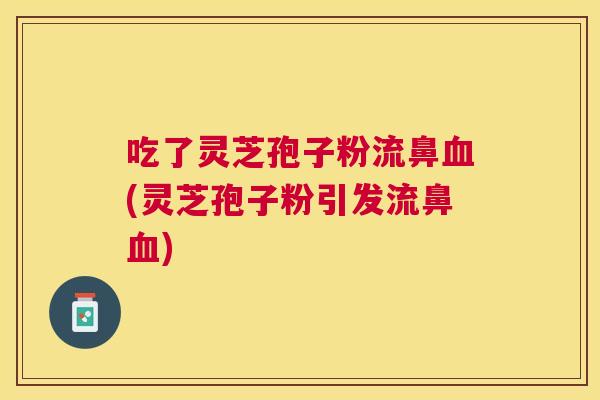 吃了灵芝孢子粉流鼻(灵芝孢子粉引发流鼻)