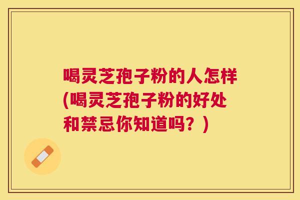 喝灵芝孢子粉的人怎样(喝灵芝孢子粉的好处和禁忌你知道吗?) 喝灵芝孢子粉的人怎样(喝灵芝孢子粉的好处和禁忌你知道吗?)