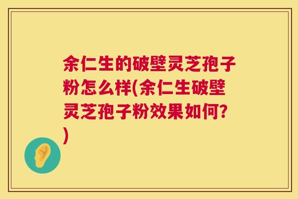 余仁生的破壁灵芝孢子粉怎么样(余仁生破壁灵芝孢子粉效果如何?) 余仁生的破壁灵芝孢子粉怎么样(余仁生破壁灵芝孢子粉效果如何?)