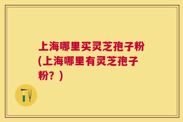 上海哪里买灵芝孢子粉(上海哪里有灵芝孢子粉?) 上海哪里买灵芝孢子粉(上海哪里有灵芝孢子粉?)