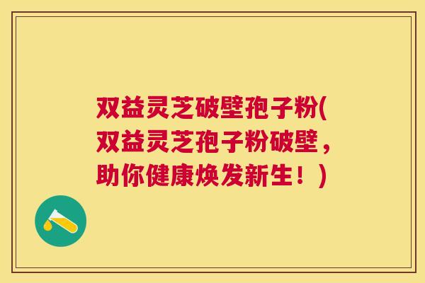 双益灵芝破壁孢子粉(双益灵芝孢子粉破壁,助你健康焕发新生!) 双益灵芝破壁孢子粉(双益灵芝孢子粉破壁,助你健康焕发新生!)