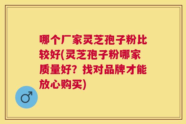 哪个厂家灵芝孢子粉比较好(灵芝孢子粉哪家质量好？找对品牌才能放心购买)