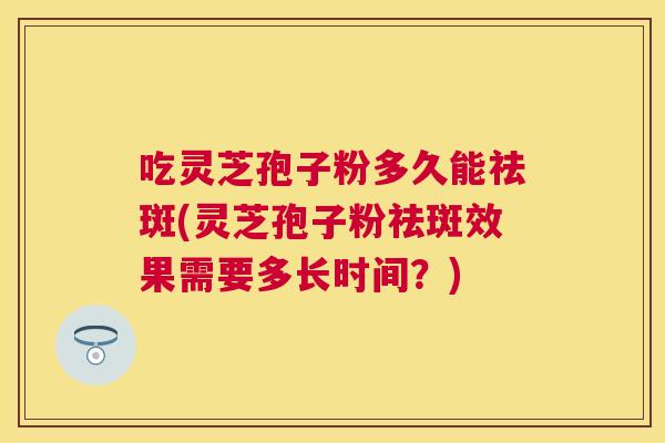 吃灵芝孢子粉多久能祛斑(灵芝孢子粉祛斑效果需要多长时间?) 吃灵芝孢子粉多久能祛斑(灵芝孢子粉祛斑效果需要多长时间?)