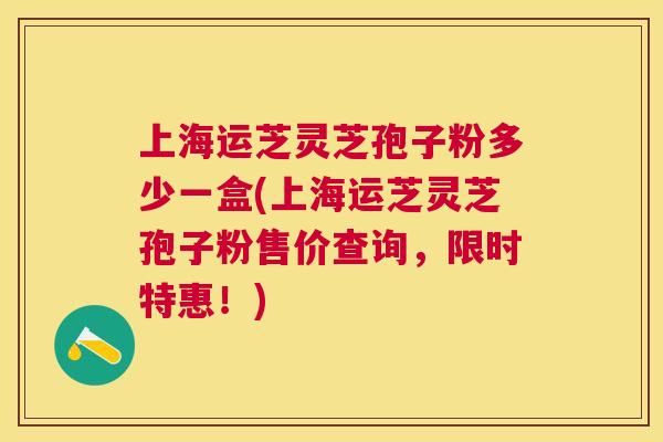 上海运芝灵芝孢子粉多少一盒(上海运芝灵芝孢子粉售价查询,限时特惠!) 上海运芝灵芝孢子粉多少一盒(上海运芝灵芝孢子粉售价查询,限时特惠!)