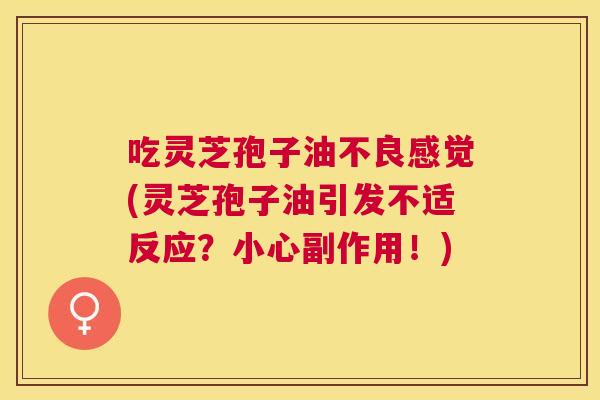 吃灵芝孢子油不良感觉(灵芝孢子油引发不适反应?小心副作用!) 吃灵芝孢子油不良感觉(灵芝孢子油引发不适反应?小心副作用!)