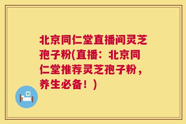 北京同仁堂直播间灵芝孢子粉(直播:北京同仁堂推荐灵芝孢子粉,养生必备!) 北京同仁堂直播间灵芝孢子粉(直播:北京同仁堂推荐灵芝孢子粉,养生必备!)