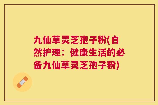 九仙草灵芝孢子粉(自然护理:健康生活的必备九仙草灵芝孢子粉) 九仙草灵芝孢子粉(自然护理:健康生活的必备九仙草灵芝孢子粉)