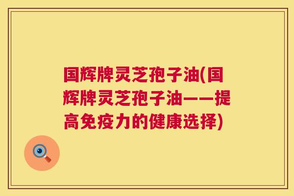 国辉牌灵芝孢子油(国辉牌灵芝孢子油——提高免疫力的健康选择) 国辉牌灵芝孢子油(国辉牌灵芝孢子油——提高免疫力的健康选择)